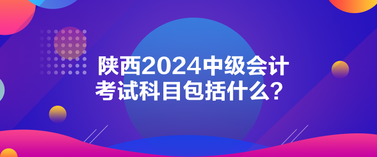 陜西2024中級會計考試科目包括什么？