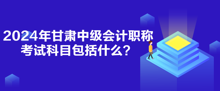 2024年甘肅中級會計職稱考試科目包括什么？