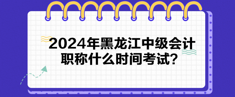 2024年黑龍江中級會計職稱什么時間考試？