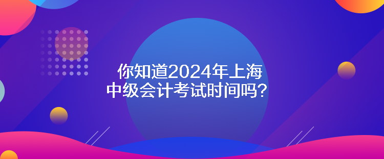 你知道2024年上海中級會計考試時間嗎？