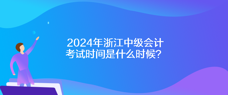 2024年浙江中級會計考試時間是什么時候？