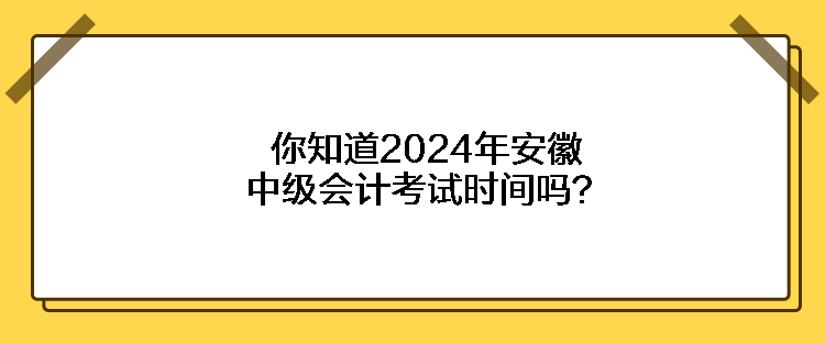 你知道2024年安徽中級會計(jì)考試時間嗎？