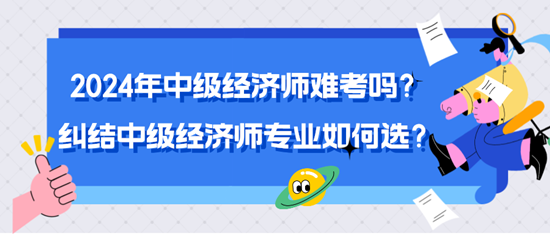 2024年中級經濟師難考嗎？糾結中級經濟師專業如何選？