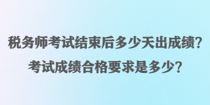 稅務師考試結束后多少天出成績？考試成績合格要求是多少？