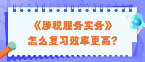 2024稅務師《涉稅服務實務》怎么復習效率更高？