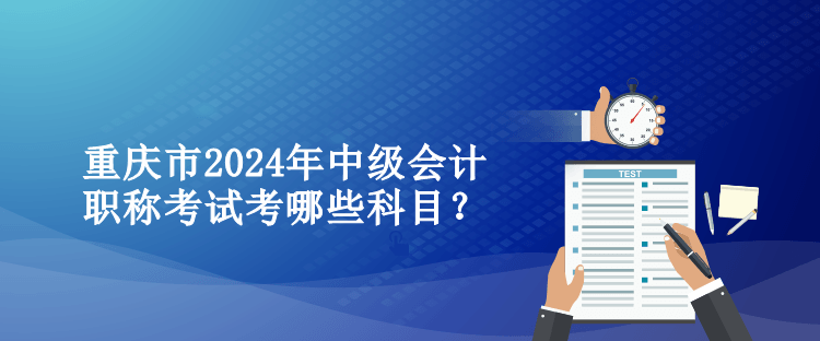 重慶市2024年中級會計職稱考試考哪些科目？