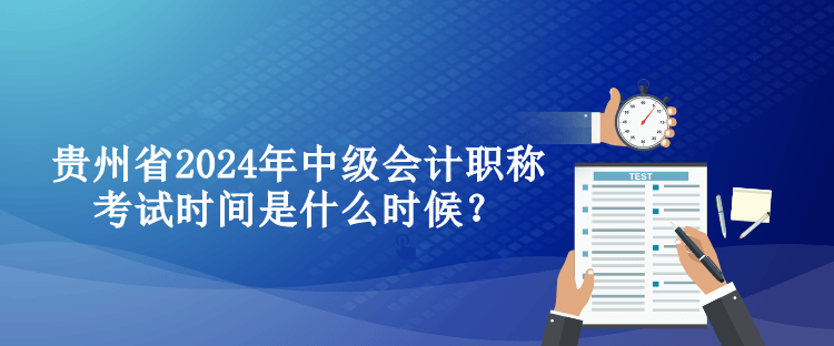 貴州省2024年中級會計職稱考試時間是什么時候？