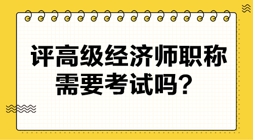 評高級經濟師職稱需要考試嗎？