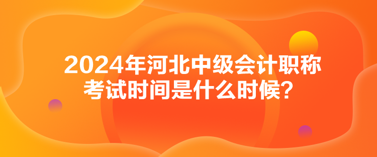 2024年河北中級會計職稱考試時間是什么時候？
