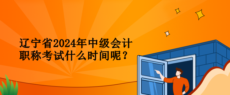 遼寧省2024年中級會計職稱考試什么時間呢？
