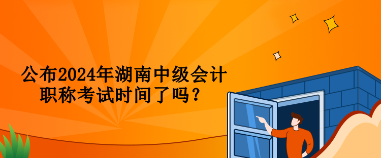 公布2024年湖南中級會計職稱考試時間了嗎？