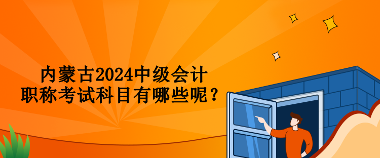 內蒙古2024中級會計職稱考試科目有哪些呢？