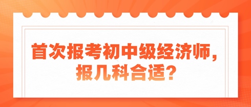 首次報考初中級經濟師，報幾科合適？新手考生看過來！