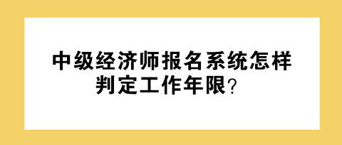 中級經濟師報名系統怎樣判定工作年限？