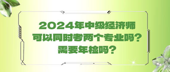 2024年中級經濟師可以同時考兩個專業嗎？需要年檢嗎？
