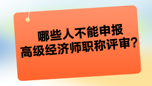 哪些人不能申報高級經濟師職稱評審？