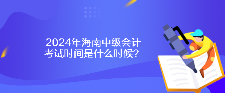 2024年海南中級會計考試時間是什么時候？