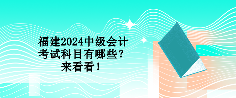 福建2024中級(jí)會(huì)計(jì)考試科目有哪些？來看看！