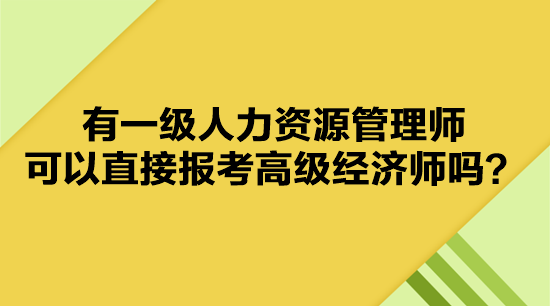 有一級人力資源管理師 可以直接報考高級經(jīng)濟師嗎？