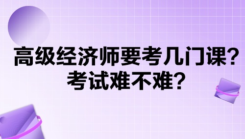 高級經(jīng)濟師要考幾門課？考試難不難？
