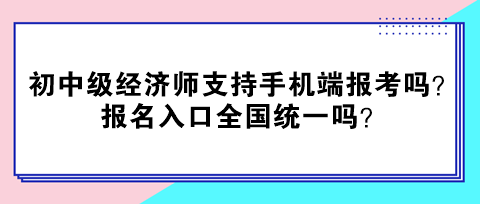 初中級經濟師支持手機端報考嗎？報名入口全國統一嗎？