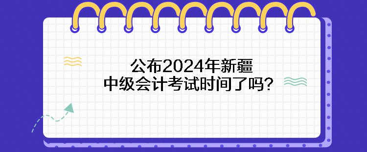 公布2024年新疆中級會計考試時間了嗎？