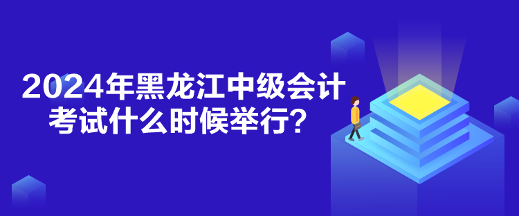 2024年黑龍江中級會計(jì)考試什么時(shí)候舉行？
