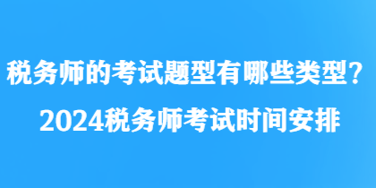 稅務師的考試題型有哪些類型？2024稅務師考試時間安排