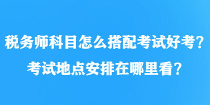 稅務師科目怎么搭配考試好考？考試地點安排在哪里看？
