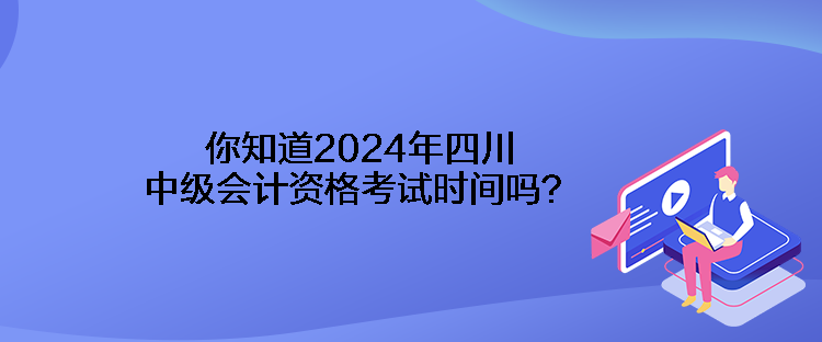 你知道2024年四川中級(jí)會(huì)計(jì)資格考試時(shí)間嗎？