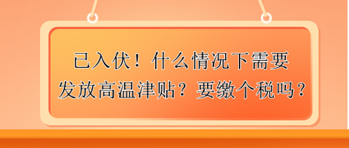 已入伏！什么情況下需要發(fā)放高溫津貼？要繳個(gè)稅嗎？