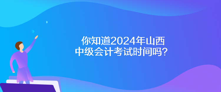 你知道2024年山西中級會計考試時間嗎？