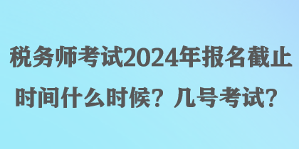 稅務(wù)師考試2024年報名截止時間什么時候？幾號考試？