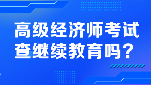 高級經(jīng)濟師考試查繼續(xù)教育嗎？