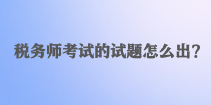 稅務師考試的試題怎么出？