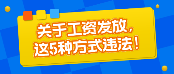 關于工資發放，這5種方式違法！