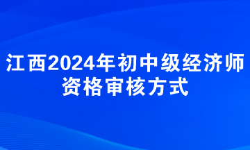 江西2024年初中級經濟師資格審核方式