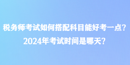 稅務(wù)師考試如何搭配科目能好考一點？2024年考試時間是哪天？
