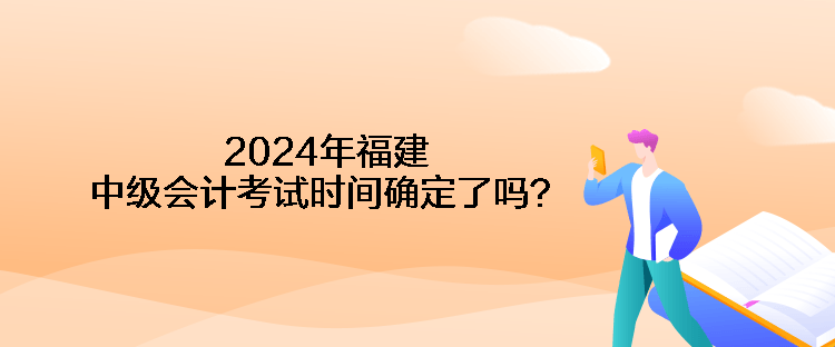 2024年福建中級(jí)會(huì)計(jì)考試時(shí)間確定了嗎？