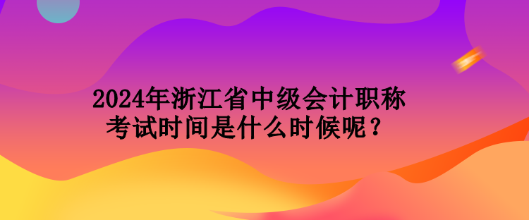 2024年浙江省中級會計職稱考試時間是什么時候呢？