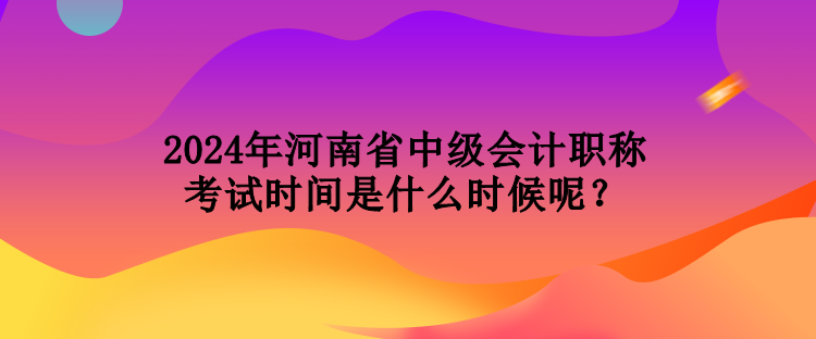 2024年河南省中級會計職稱考試時間是什么時候呢？