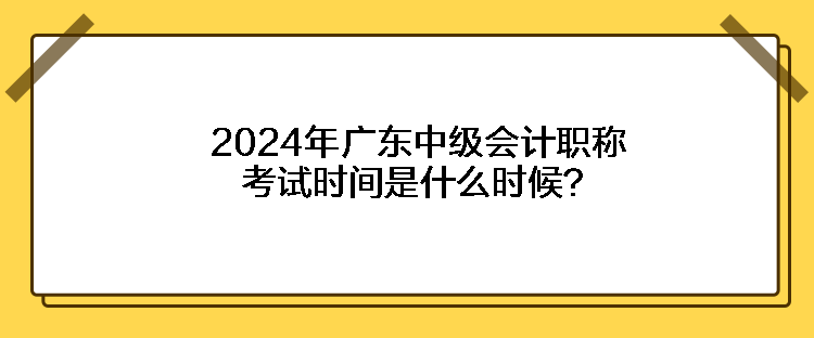 2024年廣東中級會計職稱考試時間是什么時候？