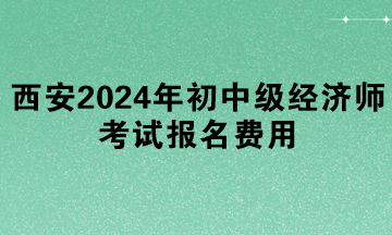 西安2024年初中級經濟師考試報名費用