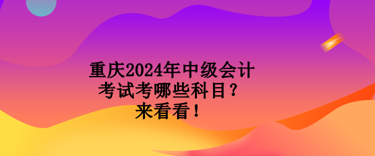 重慶2024年中級會計考試考哪些科目？來看看！