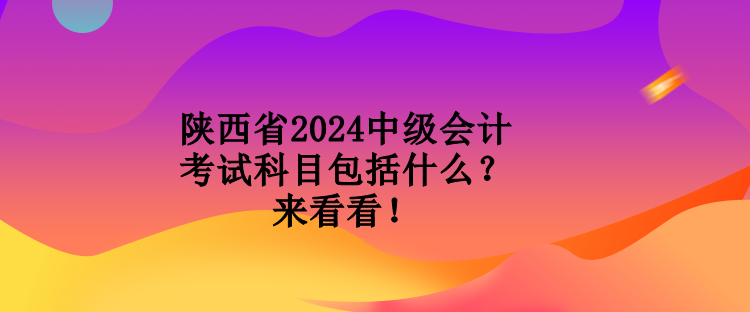 陜西省2024中級會計考試科目包括什么？來看看！
