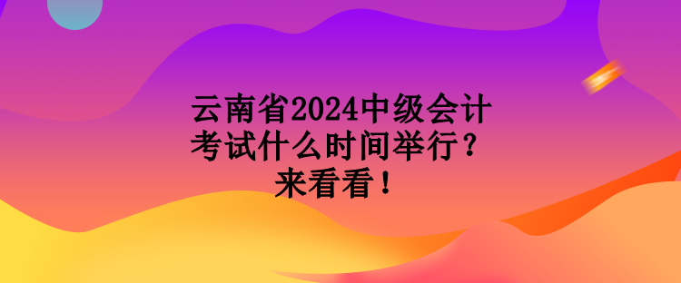 云南省2024中級會計考試什么時間舉行？來看看！