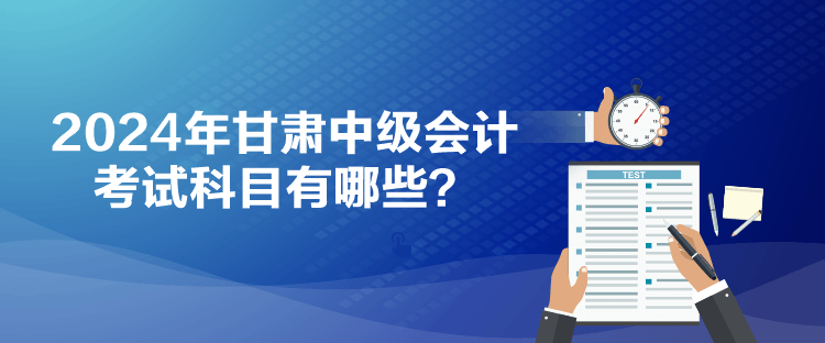 2024年甘肅中級(jí)會(huì)計(jì)考試科目有哪些？