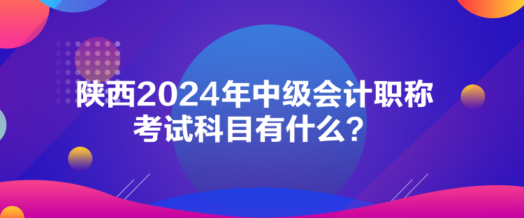陜西2024年中級(jí)會(huì)計(jì)職稱考試科目有什么？