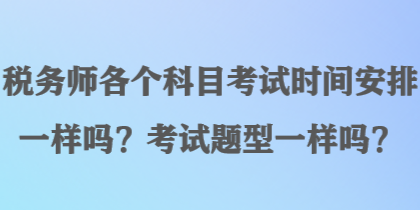 稅務(wù)師各個科目考試時間安排一樣嗎？考試題型一樣嗎？