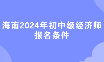 海南2024年初中級經濟師報名條件